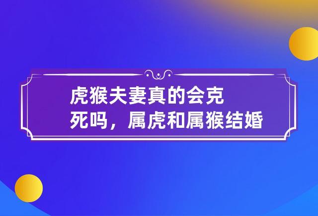 虎猴夫妻真的会克死吗,属虎和属猴结婚好不好