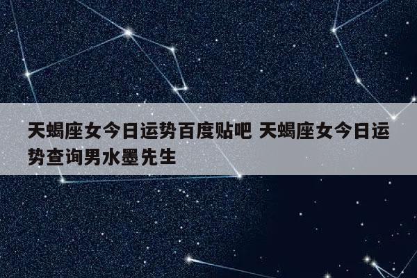 天蝎座女今日运势百度贴吧 天蝎座女今日运势查询男水墨先生 - 发点