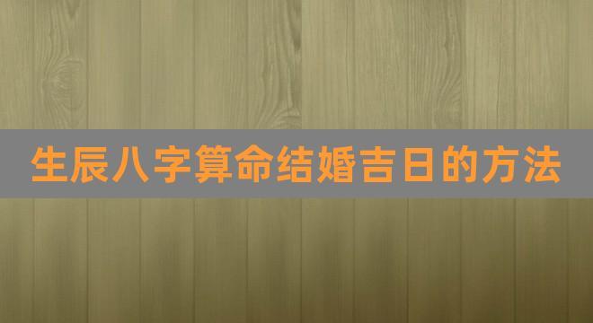 生辰八字算命结婚吉日的方法(男女八字测算结婚吉日)