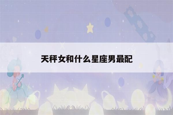 天秤女和什么星座男最配(天秤座女和什么星座最配男)-第1张图片-瀛方