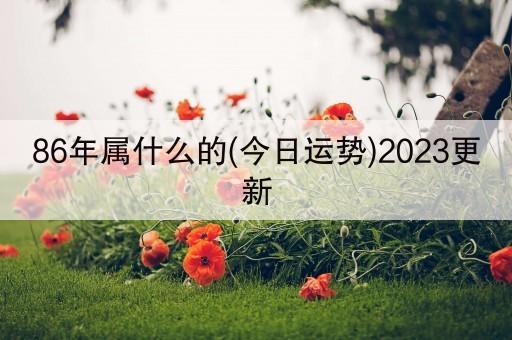 86年属什么的(今日运势)2023更新