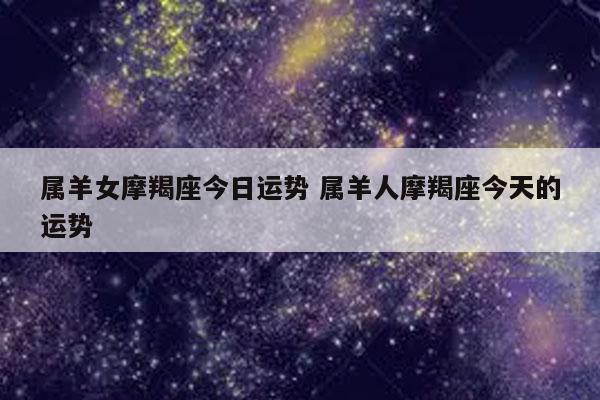 属羊女摩羯座今日运势 属羊人摩羯座今天的运势-发点星座网