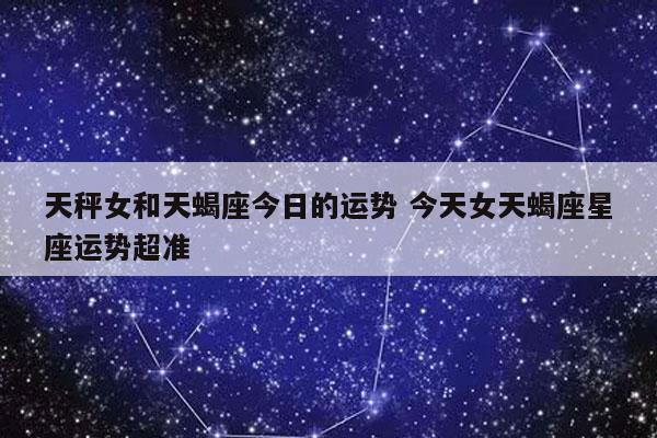 天秤女和天蝎座今日的运势 今天女天蝎座星座运势超准-发点星座网