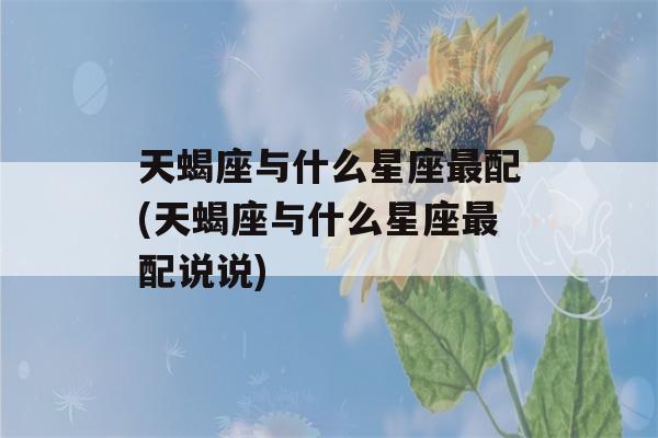 天蝎座与什么星座最配(天蝎座与什么星座最配说说)-第1张图片-珑钦