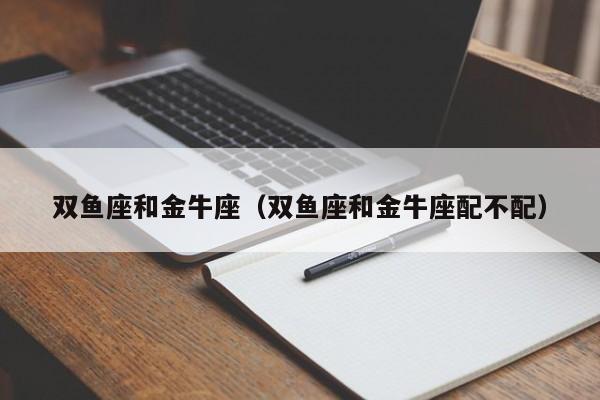 双鱼座和金牛座配对指数:90% 若双鱼座和金牛座相当在一起是属于相当