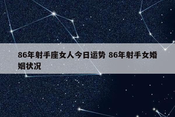 86年射手座女人今日运势 86年射手女婚姻状况-发点星座网