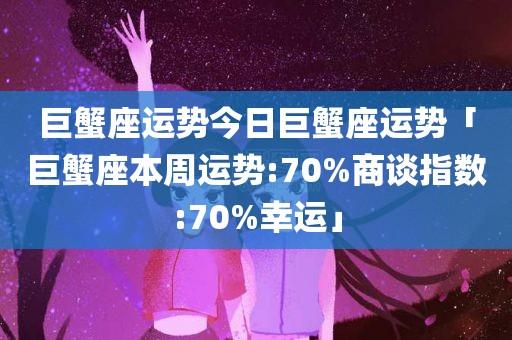 巨蟹座运势今日巨蟹座运势「巨蟹座本周运势:70%商谈指数:70%幸运」