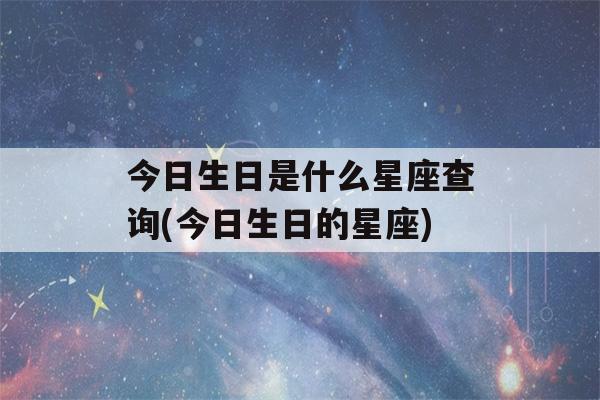 今日生日是什么星座查询(今日生日的星座)