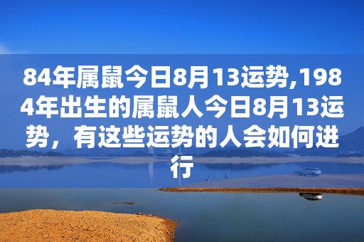 84年属鼠今日8月13运势,1984年出生的属鼠人今日8月13运势,有这些运势