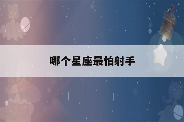 哪个星座最怕射手(哪个星座最怕射手座)-第1张图片-珑钦运势网