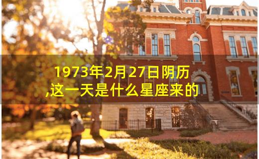 1973年2月27日阴历,这一天是什么星座来的