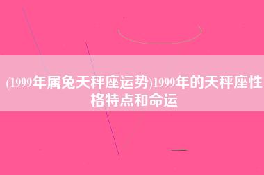 1999年属兔天秤座运势1999年的天秤座性格特点和命运