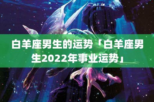 白羊座男生的运势「白羊座男生2023年事业运势」