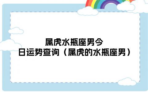 属虎水瓶座男今日运势查询(属虎的水瓶座男)