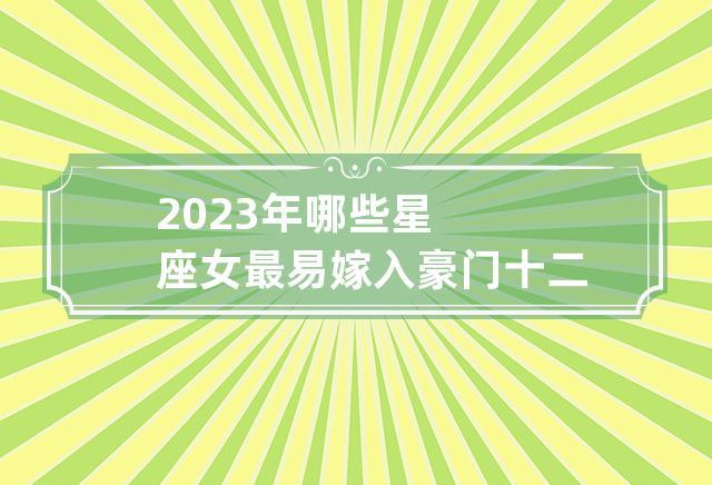 2023年哪些星座女最易嫁入豪门 十二星座谁会嫁入豪门