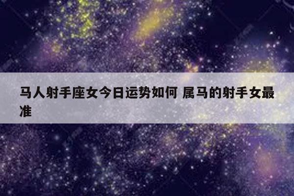 马人射手座女今日运势如何 属马的射手女最准-发点星座网