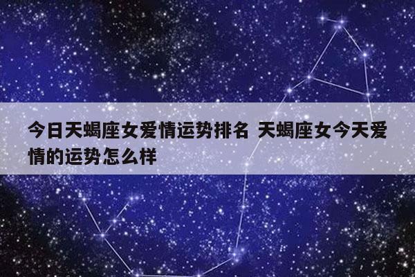 今日天蝎座女爱情运势排名 天蝎座女今天爱情的运势怎么样-发点星座网