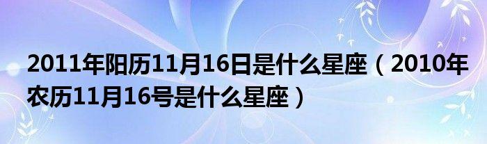 2023年阳历11月16日是什么星座2023年农历11月16号是什么星座