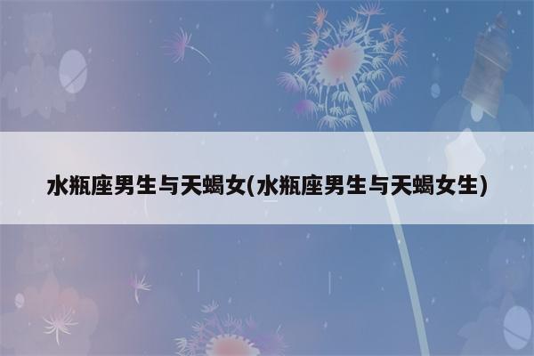 在星座配对当中,水瓶座男生和天蝎座女生在一起了之后,两个人可以相处