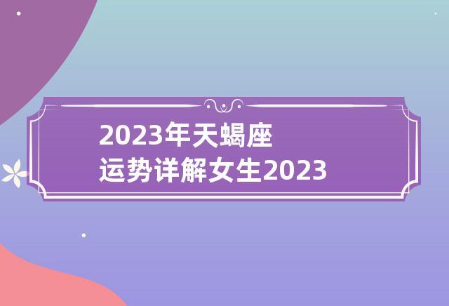 2023年天蝎座运势详解女生 2023年天蝎座星座运势