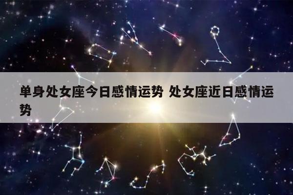 单身处女座今日感情运势 处女座近日感情运势-发点星座网