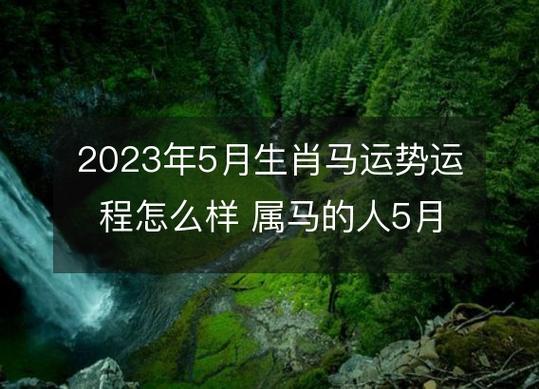 生肖马5月份整体运势属马人在2023年5月份的整体运势挺好的,多嘱咐