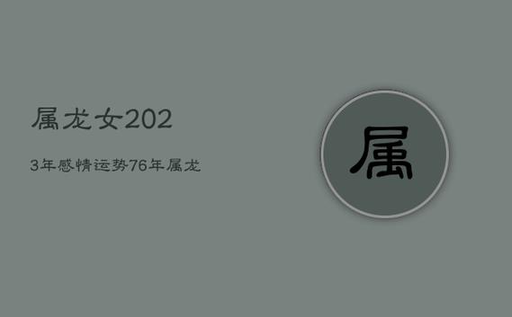 属龙女2023年感情运势,76年属龙女2023年感情运势