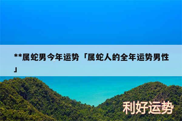 2023属蛇男人的运势和财运,2023年蛇的运势和财运