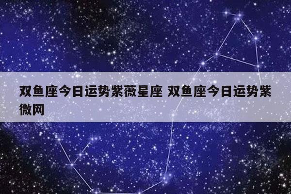 双鱼座今日运势紫薇星座 双鱼座今日运势紫微网-发点星座网