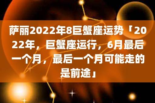 萨丽2023年8巨蟹座运势「2023年,巨蟹座运行,6月最后一个月,最后一个